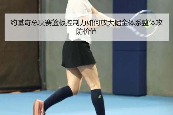 约基奇总决赛篮板控制力如何放大掘金体系整体攻防价值