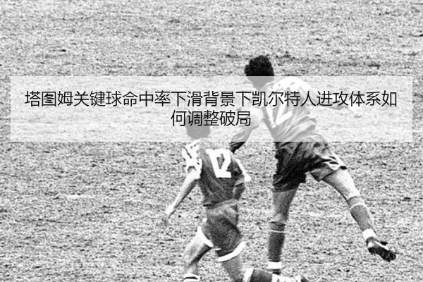 塔图姆关键球命中率下滑背景下凯尔特人进攻体系如何调整破局