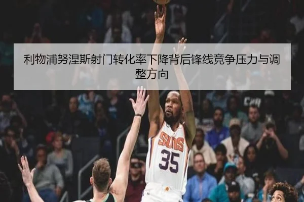 利物浦努涅斯射门转化率下降背后锋线竞争压力与调整方向