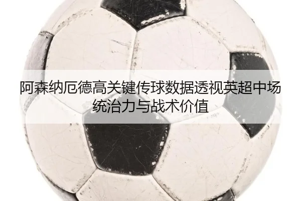 阿森纳厄德高关键传球数据透视英超中场统治力与战术价值