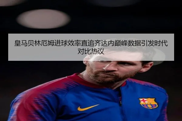 皇马贝林厄姆进球效率直追齐达内巅峰数据引发时代对比热议（kaiyun）