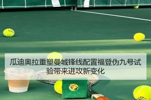 瓜迪奥拉重塑曼城锋线配置福登伪九号试验带来进攻新变化
