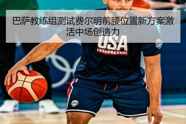 巴萨教练组测试费尔明前腰位置新方案激活中场创造力