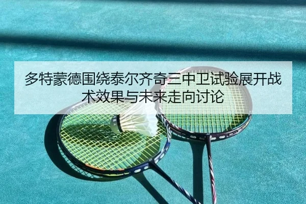 多特蒙德围绕泰尔齐奇三中卫试验展开战术效果与未来走向讨论（kaiyun）
