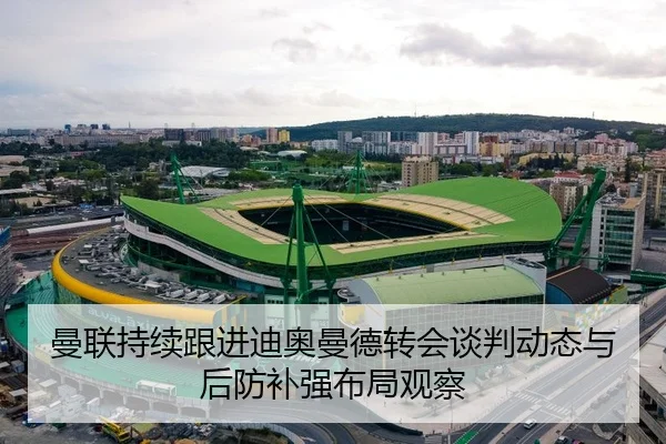 曼联持续跟进迪奥曼德转会谈判动态与后防补强布局观察 | kaiyun