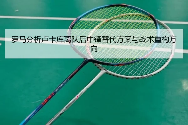 罗马分析卢卡库离队后中锋替代方案与战术重构方向 | kaiyun