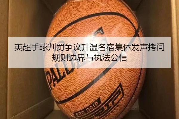 英超手球判罚争议升温名宿集体发声拷问规则边界与执法公信 | kaiyun